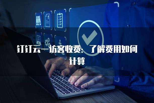 钉钉云一访客收费:了解费用如何计算