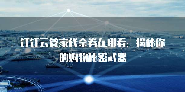 钉钉云管家代金券在哪看:揭秘你的购物秘密武器