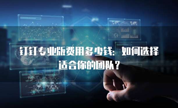 钉钉专业版费用多少钱:如何选择适合你的团队?