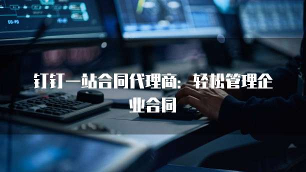钉钉一站合同代理商:轻松管理企业合同