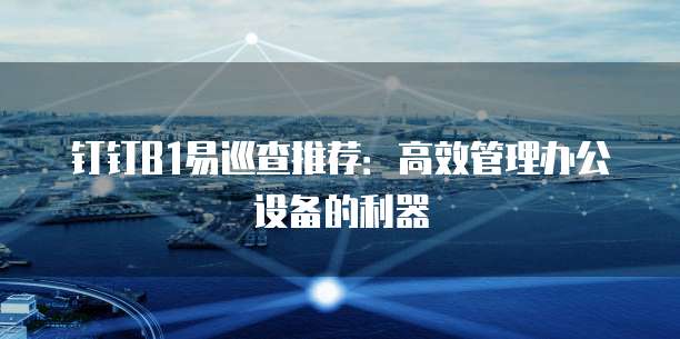 钉钉B1易巡查推荐:高效管理办公设备的利器
