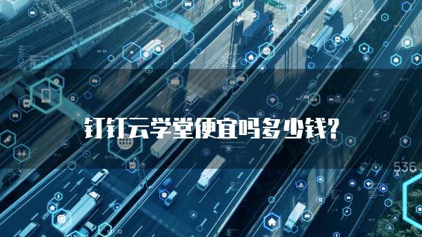 钉钉云学堂便宜吗多少钱?
