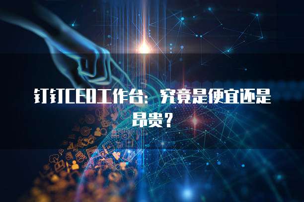 钉钉CEO工作台:究竟是便宜还是昂贵?