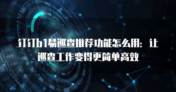 钉钉b1易巡查推荐功能怎么用:让巡查工作变得更简单高效