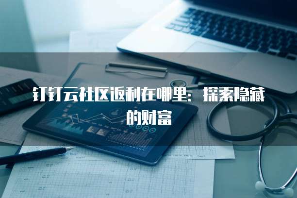 钉钉云社区返利在哪里:探索隐藏的财富