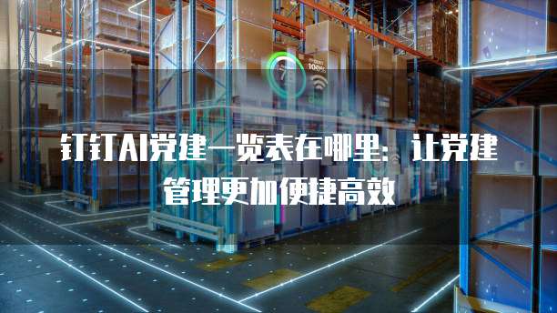 钉钉AI党建一览表在哪里:让党建管理更加便捷高效