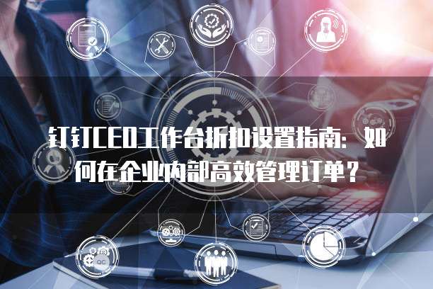 钉钉CEO工作台折扣设置指南:如何在企业内部高效管理订单?