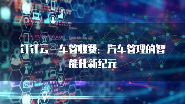 钉钉云一车管收费：汽车管理的智能化新纪元