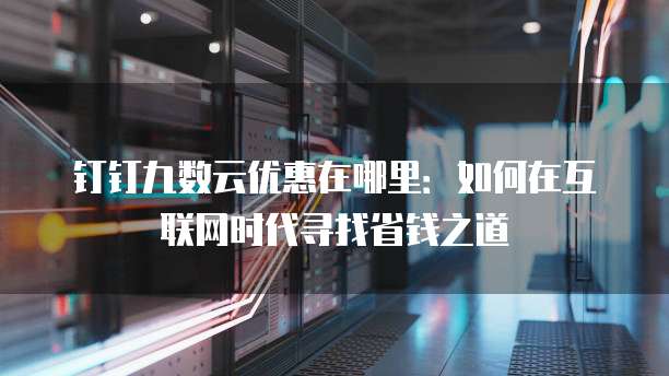 钉钉九数云优惠在哪里:如何在互联网时代寻找省钱之道