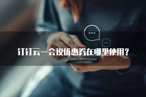钉钉云一会议优惠券在哪里使用?