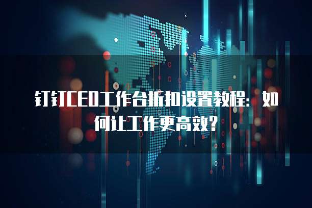 钉钉CEO工作台折扣设置教程:如何让工作更高效?