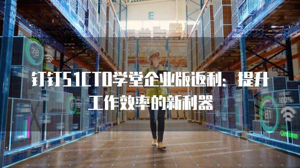 钉钉51CTO学堂企业版返利：提升工作效率的新利器