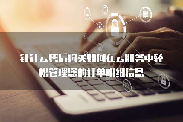 钉钉云售后购买如何在云服务中轻松管理您的订单明细信息