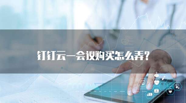 钉钉云一会议购买怎么弄?