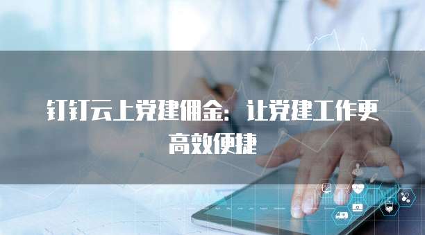 钉钉云上党建佣金:让党建工作更高效便捷