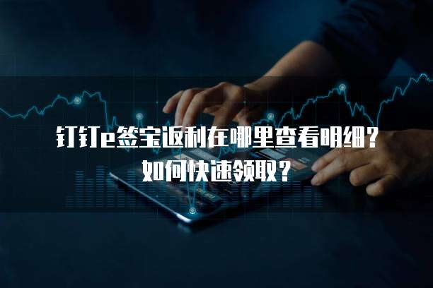 钉钉e签宝返利在哪里查看明细?如何快速领取?