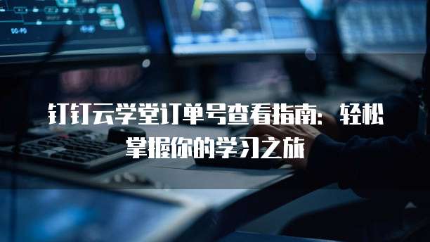 钉钉云学堂订单号查看指南:轻松掌握你的学习之旅