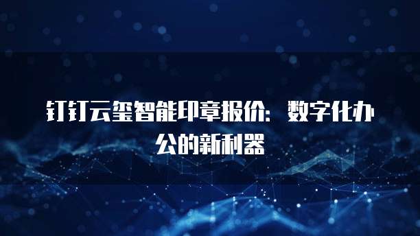 钉钉云玺智能印章报价:数字化办公的新利器
