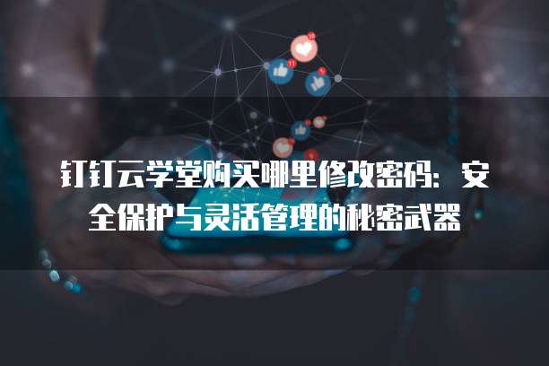 钉钉云学堂购买哪里修改密码:安全保护与灵活管理的秘密武器