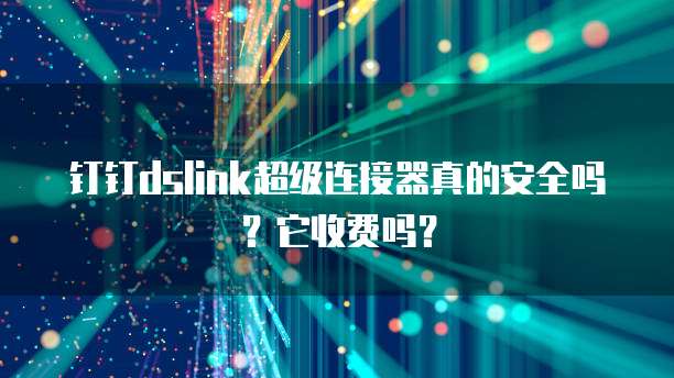 钉钉dslink超级连接器真的安全吗?它收费吗?