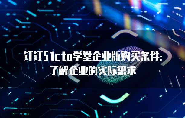 钉钉51cto学堂企业版购买条件:了解企业的实际需求