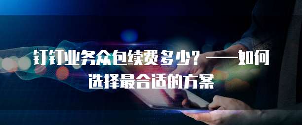 钉钉业务众包续费多少?——如何选择最合适的方案