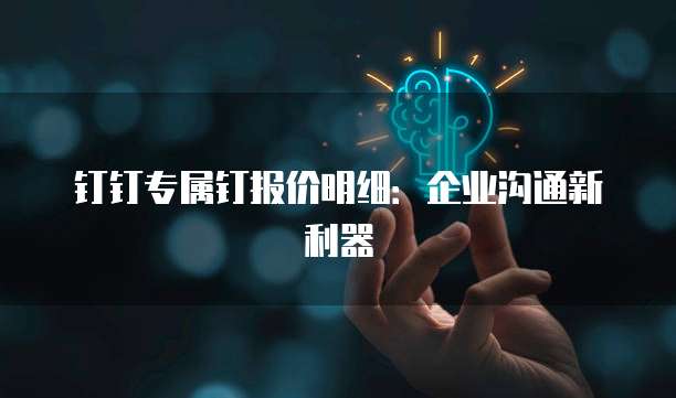 钉钉专属钉报价明细:企业沟通新利器