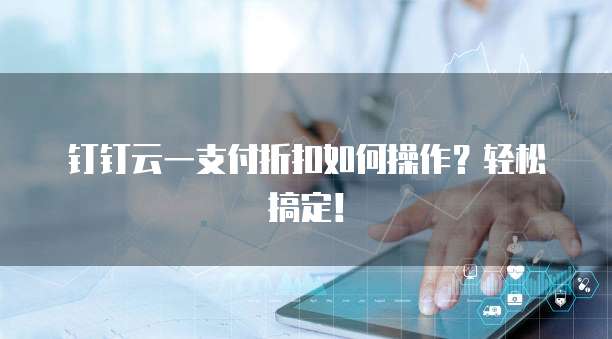 钉钉云一支付折扣如何操作?轻松搞定!