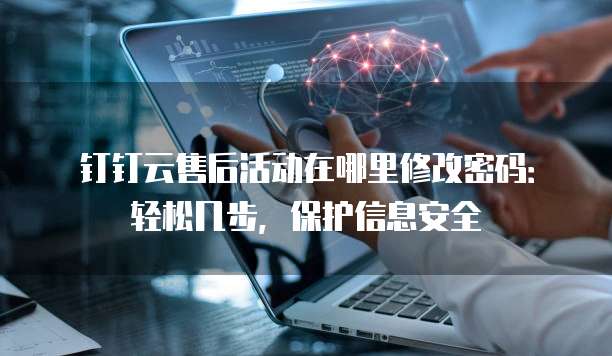钉钉云售后活动在哪里修改密码:轻松几步,保护信息安全