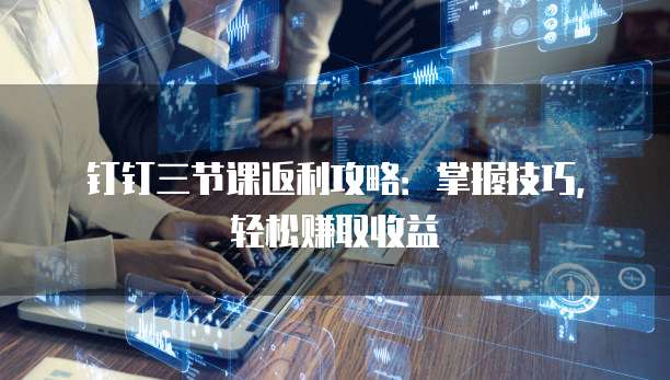 钉钉三节课返利攻略:掌握技巧,轻松赚取收益