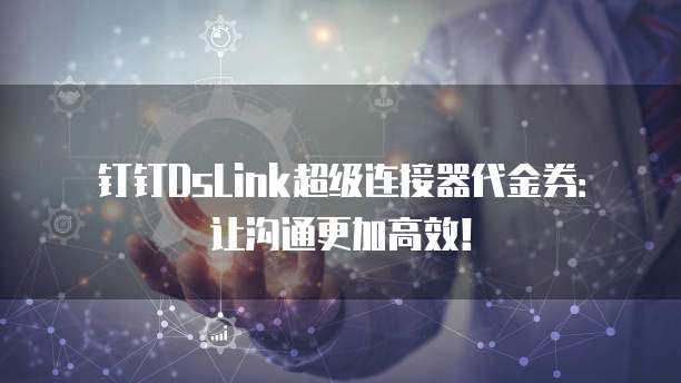 钉钉DsLink超级连接器代金券:让沟通更加高效!