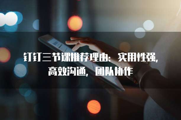 钉钉三节课推荐理由:实用性强,高效沟通,团队协作