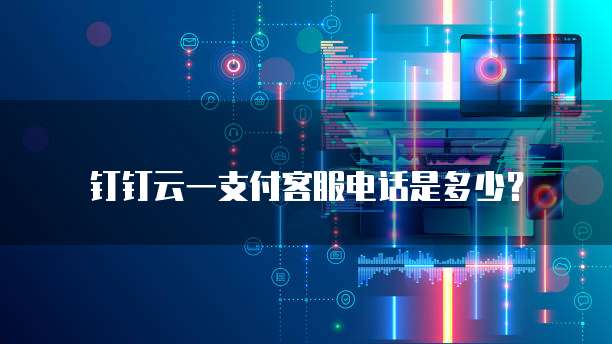 钉钉云一支付客服电话是多少?