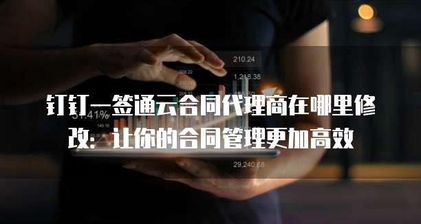 钉钉一签通云合同代理商在哪里修改:让你的合同管理更加高效