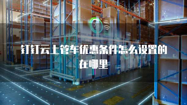 钉钉云上管车优惠条件怎么设置的在哪里