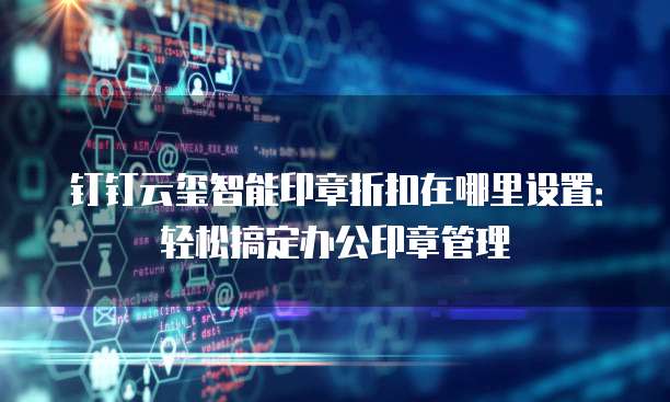 钉钉云玺智能印章折扣在哪里设置:轻松搞定办公印章管理