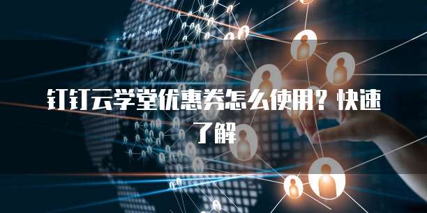 钉钉云学堂优惠券怎么使用?快速了解