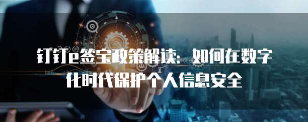 钉钉e签宝政策解读:如何在数字化时代保护个人信息安全