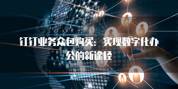 钉钉业务众包购买:实现数字化办公的新途径