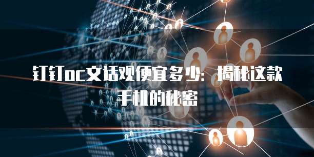 钉钉oc文话观便宜多少：揭秘这款手机的秘密