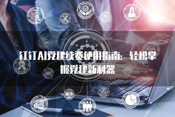 钉钉AI党建续费使用指南:轻松掌握党建新利器