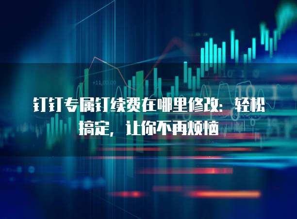 钉钉专属钉续费在哪里修改:轻松搞定,让你不再烦恼