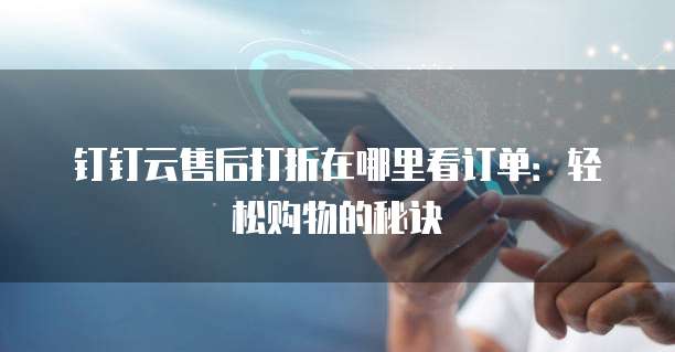 钉钉云售后打折在哪里看订单:轻松购物的秘诀