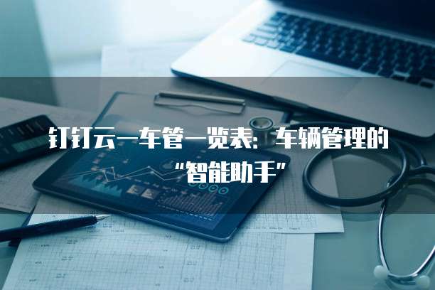 钉钉云一车管一览表:车辆管理的“智能助手”