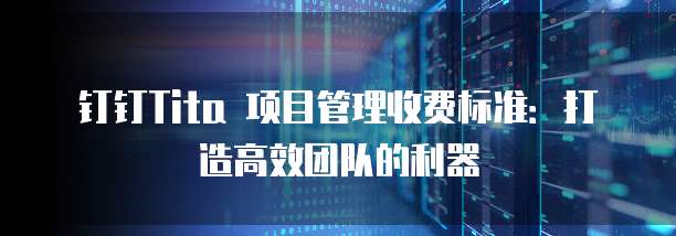 钉钉Tita 项目管理收费标准：打造高效团队的利器