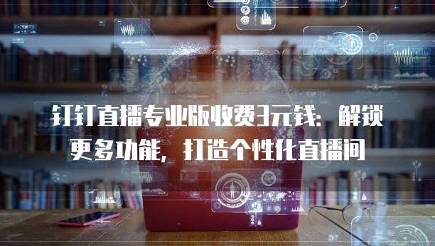 钉钉直播专业版收费3元钱:解锁更多功能,打造个性化直播间