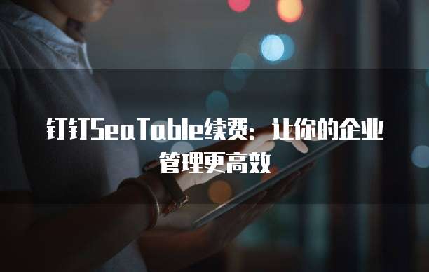 钉钉SeaTable续费：让你的企业管理更高效