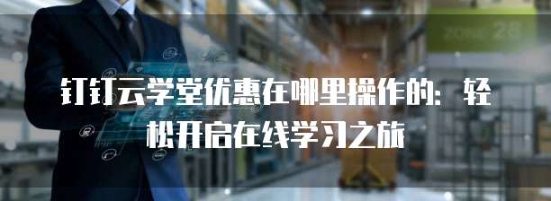 钉钉云学堂优惠在哪里操作的:轻松开启在线学习之旅