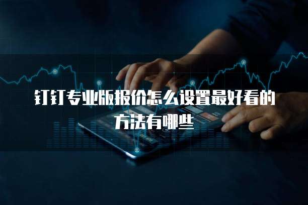钉钉专业版报价怎么设置最好看的方法有哪些
