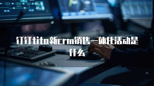 钉钉tita新crm销售一体化活动是什么